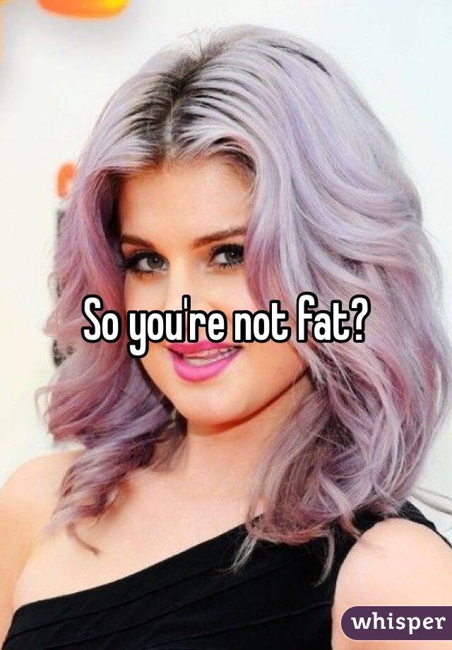 So you're not fat?