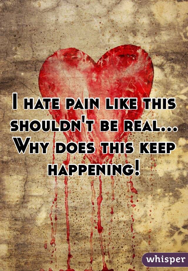 I hate pain like this shouldn't be real... Why does this keep happening! 