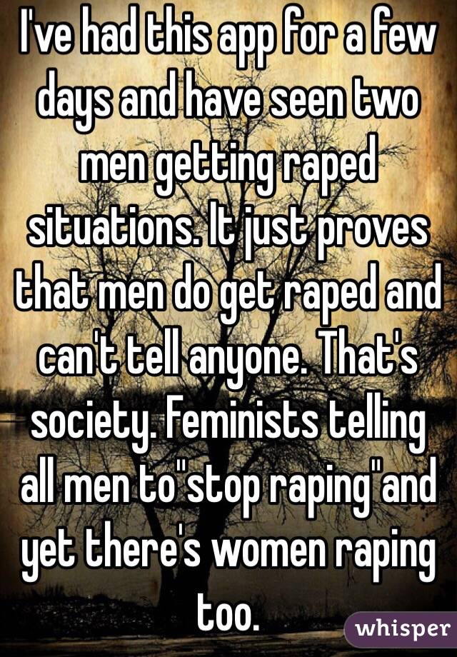 I've had this app for a few days and have seen two men getting raped situations. It just proves that men do get raped and can't tell anyone. That's society. Feminists telling all men to"stop raping"and yet there's women raping too.