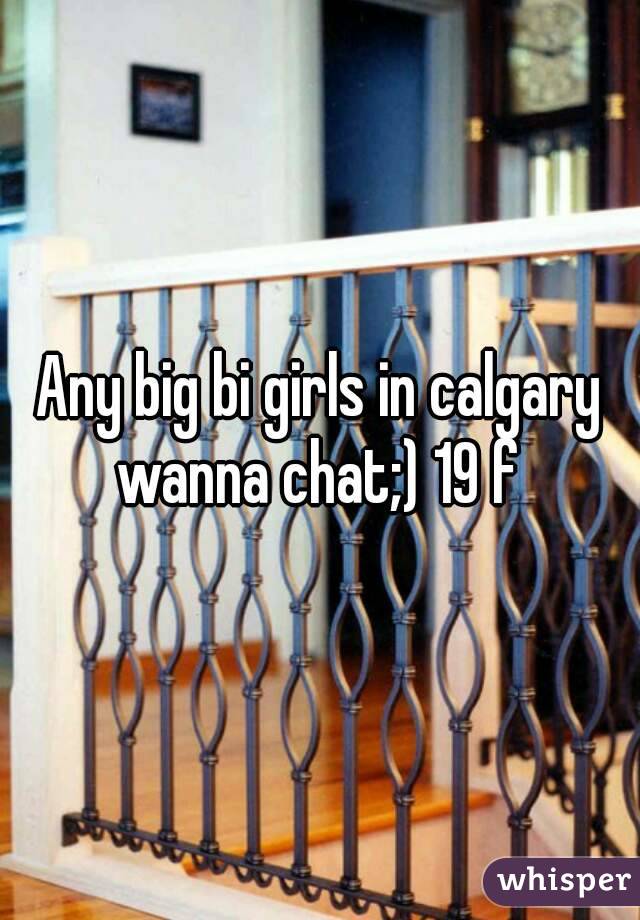 Any big bi girls in calgary wanna chat;) 19 f 