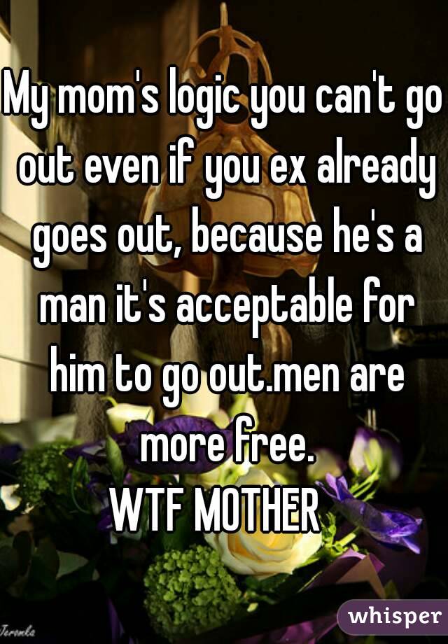 My mom's logic you can't go out even if you ex already goes out, because he's a man it's acceptable for him to go out.men are more free.
WTF MOTHER  