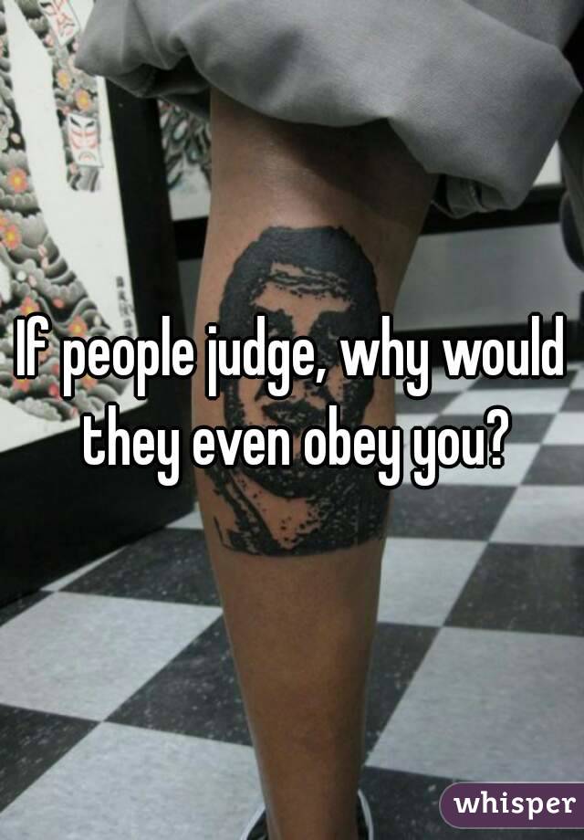 If people judge, why would they even obey you?