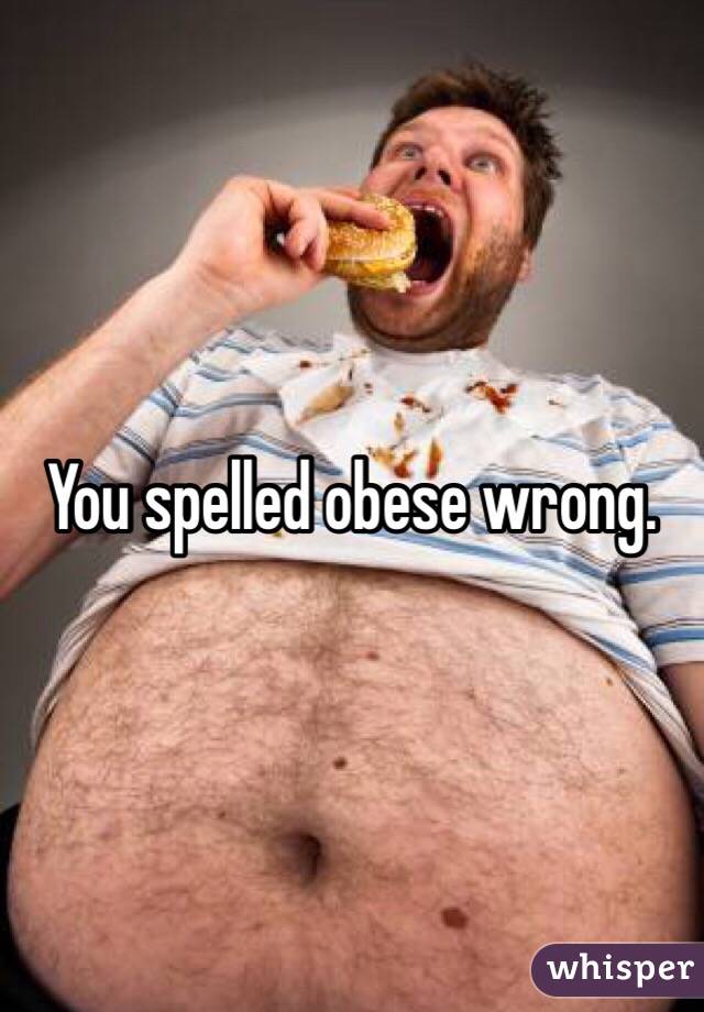 You spelled obese wrong. 