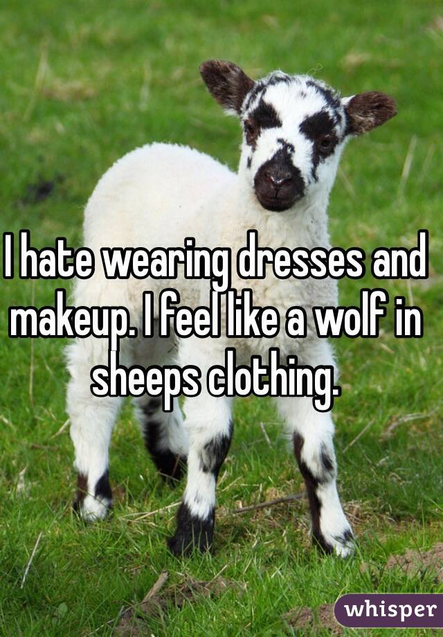 I hate wearing dresses and makeup. I feel like a wolf in sheeps clothing. 