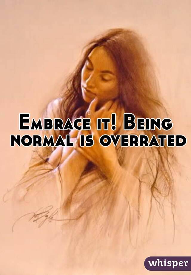 Embrace it! Being normal is overrated