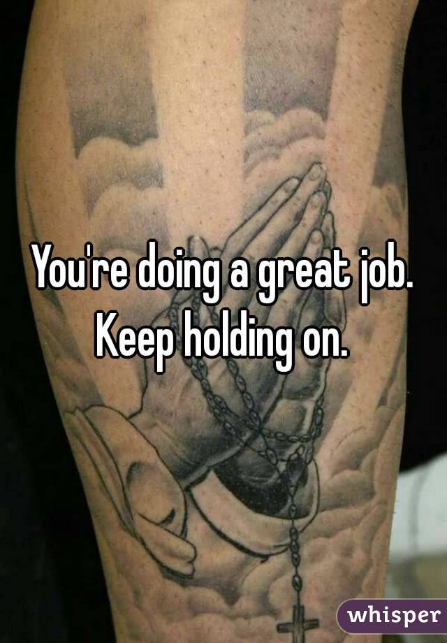 You're doing a great job.
Keep holding on.