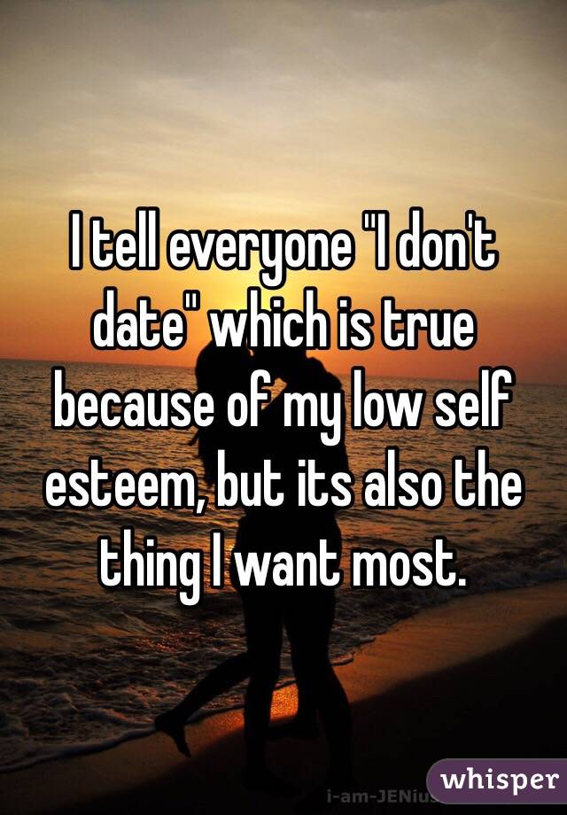 I tell everyone "I don't date" which is true because of my low self esteem, but its also the thing I want most.