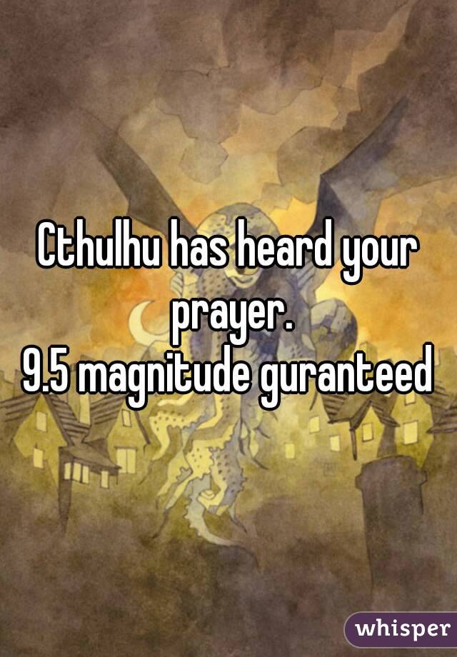 Cthulhu has heard your prayer.
9.5 magnitude guranteed