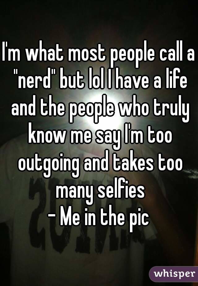 I'm what most people call a "nerd" but lol I have a life and the people who truly know me say I'm too outgoing and takes too many selfies
- Me in the pic
