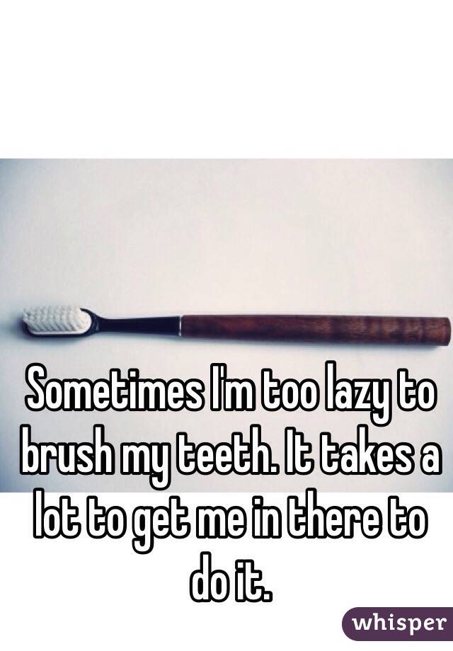 Sometimes I'm too lazy to brush my teeth. It takes a lot to get me in there to do it.