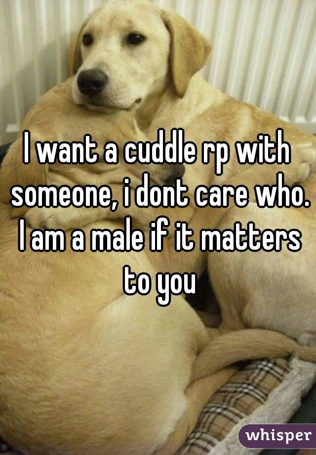 I want a cuddle rp with someone, i dont care who. I am a male if it matters to you