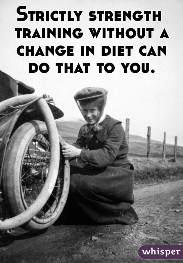 Strictly strength training without a change in diet can do that to you.