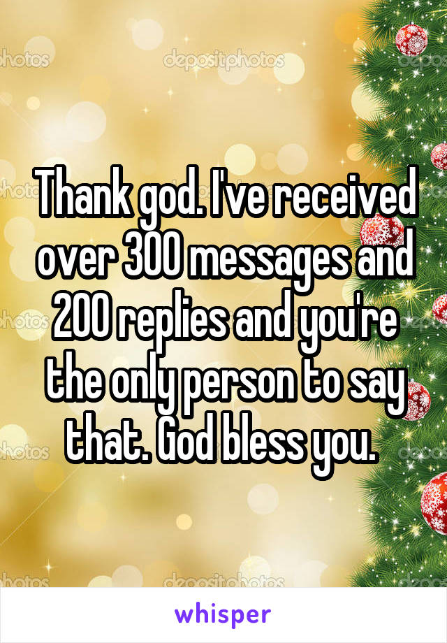 Thank god. I've received over 300 messages and 200 replies and you're the only person to say that. God bless you. 