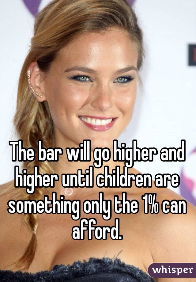 The bar will go higher and higher until children are something only the 1% can afford. 