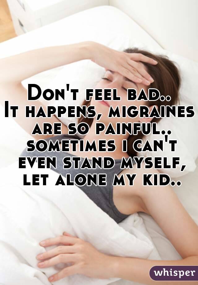 Don't feel bad..
It happens, migraines are so painful.. sometimes i can't even stand myself, let alone my kid..