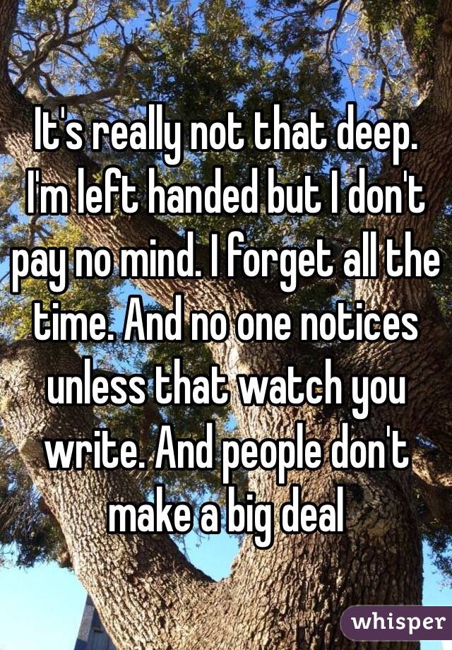 It's really not that deep. I'm left handed but I don't pay no mind. I forget all the time. And no one notices unless that watch you write. And people don't make a big deal 