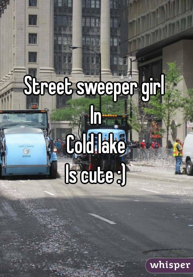 Street sweeper girl 
In
 Cold lake 
 Is cute :) 