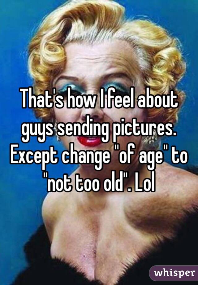 That's how I feel about guys sending pictures. Except change "of age" to "not too old". Lol