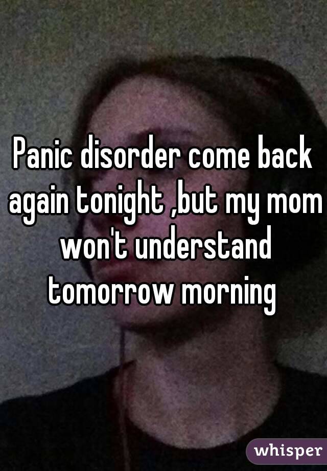 Panic disorder come back again tonight ,but my mom won't understand tomorrow morning 
