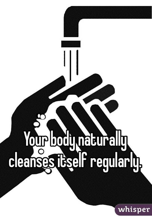 Your body naturally cleanses itself regularly.