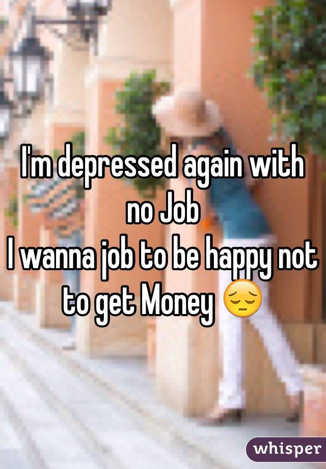 I'm depressed again with no Job 
I wanna job to be happy not to get Money 😔