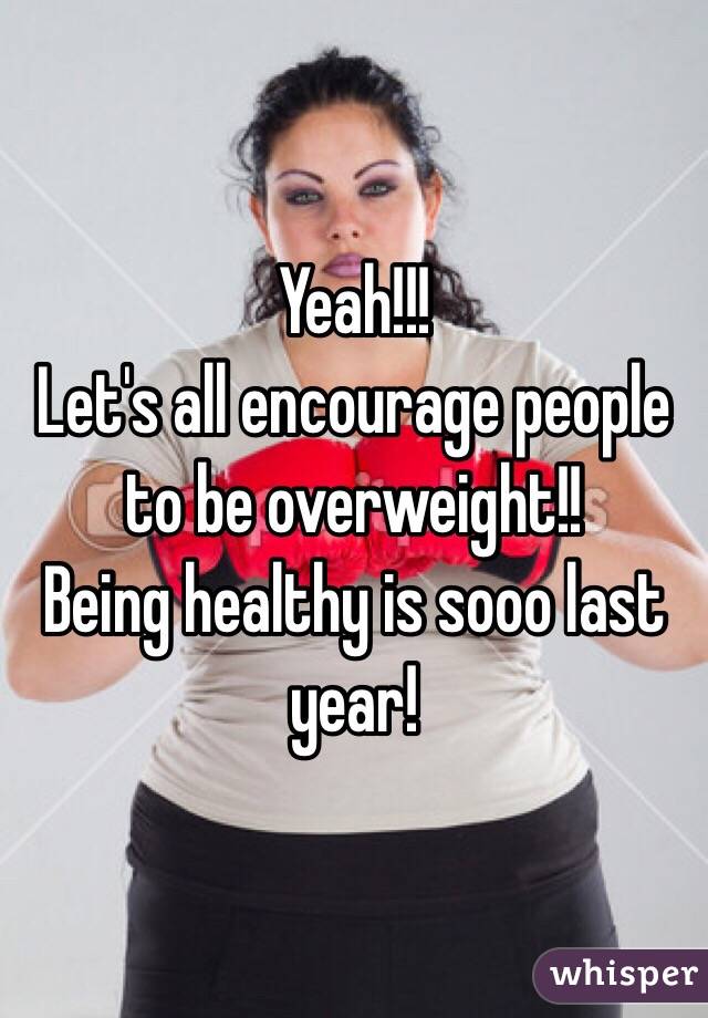 Yeah!!!
Let's all encourage people to be overweight!!
Being healthy is sooo last year!