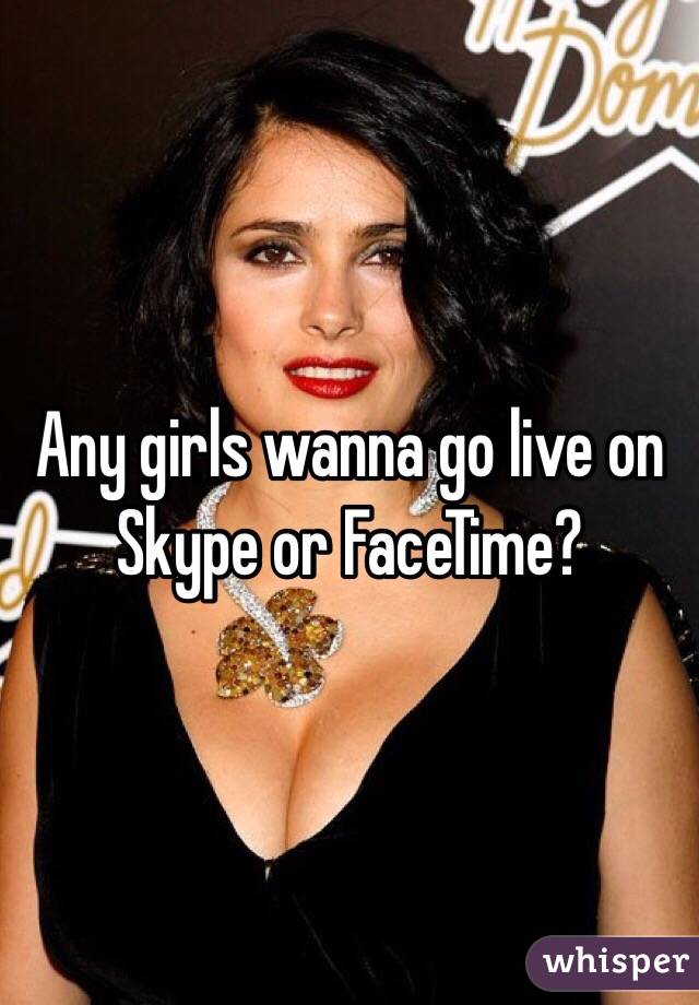 Any girls wanna go live on Skype or FaceTime?