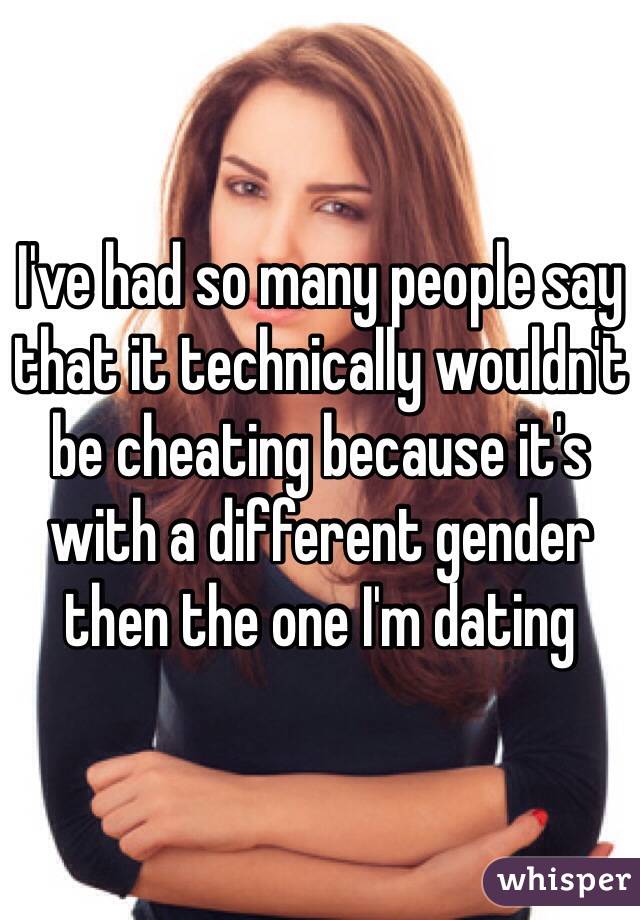 I've had so many people say that it technically wouldn't be cheating because it's with a different gender then the one I'm dating 