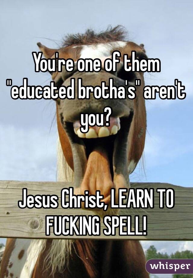 You're one of them "educated brotha's" aren't you?  


Jesus Christ, LEARN TO FUCKING SPELL! 