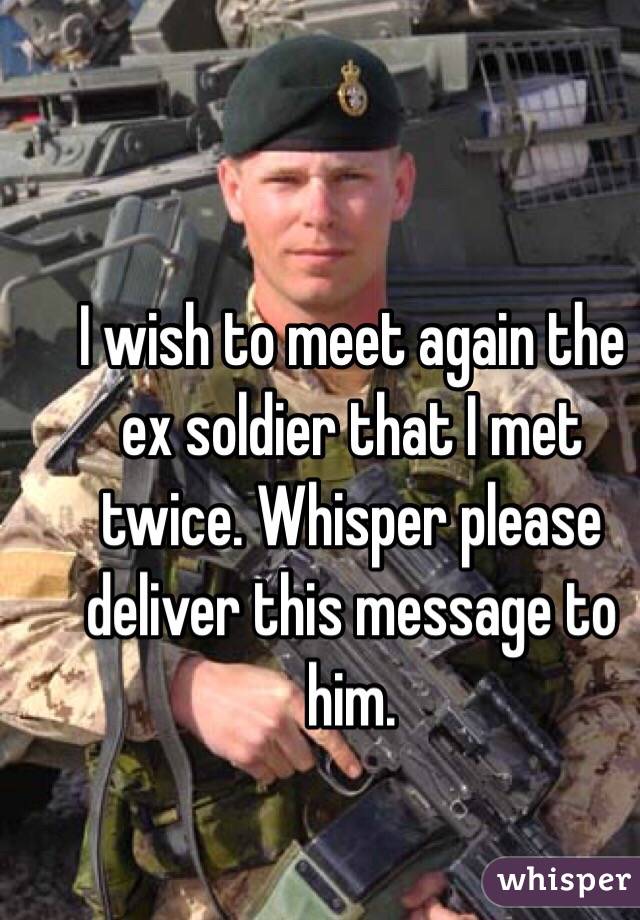 I wish to meet again the ex soldier that I met twice. Whisper please deliver this message to him. 