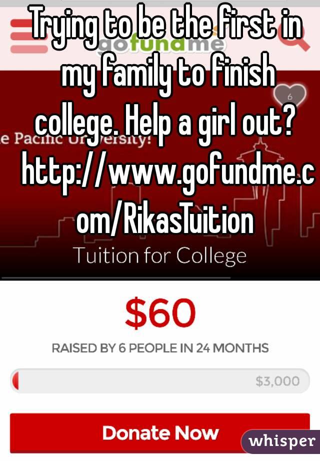 Trying to be the first in my family to finish college. Help a girl out?  http://www.gofundme.com/RikasTuition