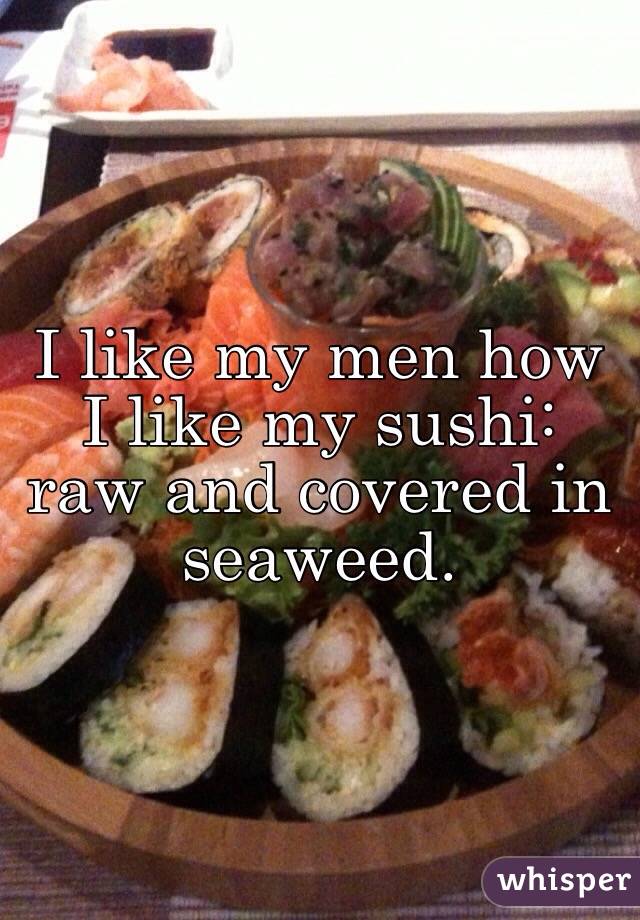 I like my men how I like my sushi: raw and covered in seaweed. 