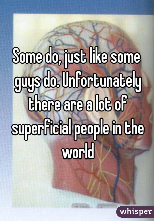 Some do, just like some guys do. Unfortunately there are a lot of superficial people in the world