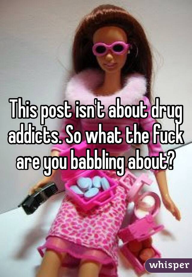 This post isn't about drug addicts. So what the fuck are you babbling about?