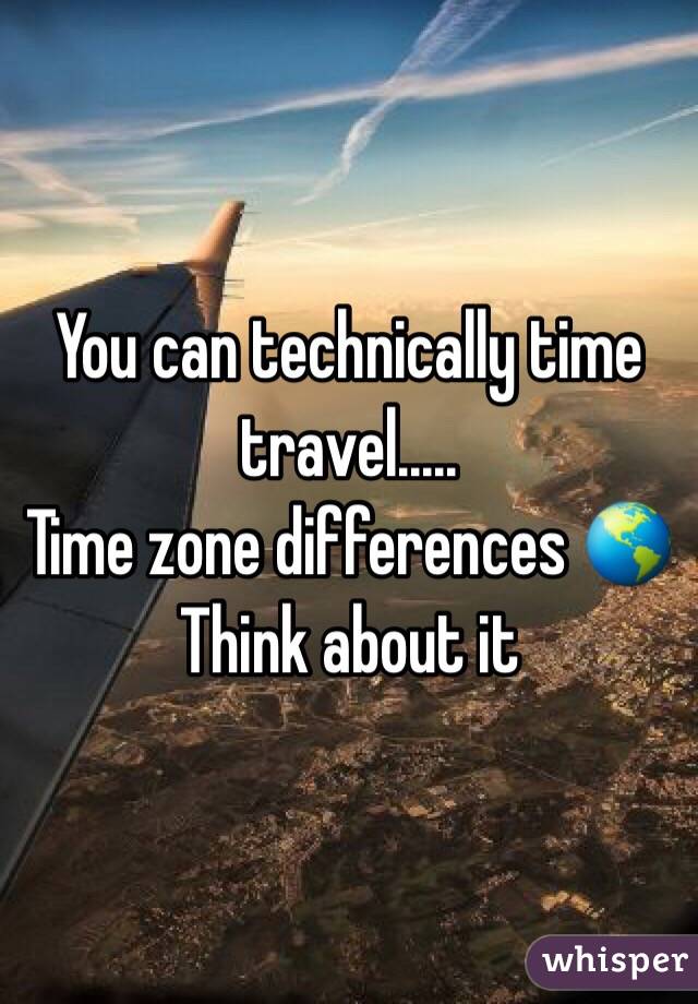 You can technically time travel.....
Time zone differences 🌎
Think about it 
