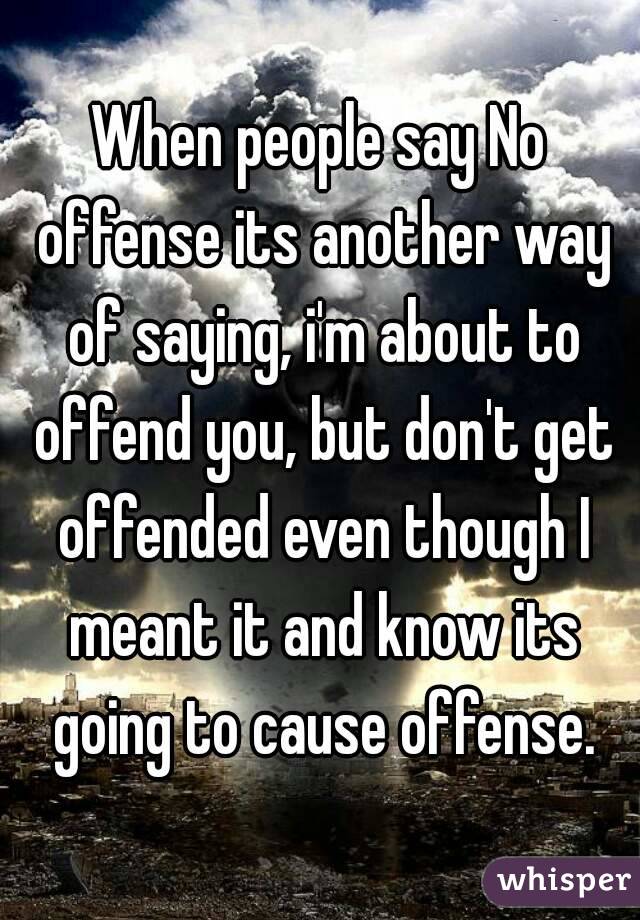 When people say No offense its another way of saying, i'm about to offend you, but don't get offended even though I meant it and know its going to cause offense.