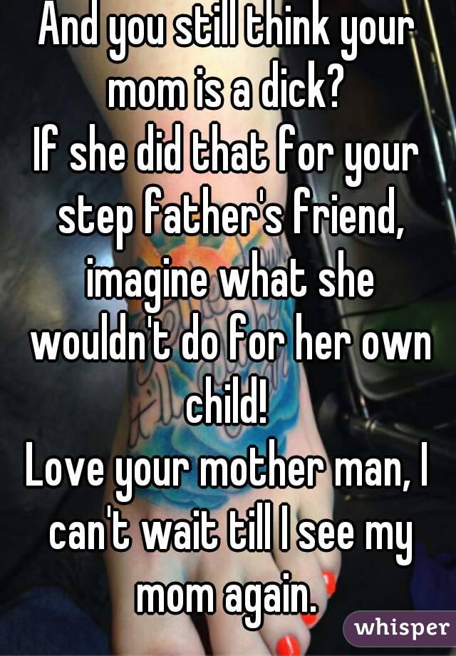 And you still think your mom is a dick? 
If she did that for your step father's friend, imagine what she wouldn't do for her own child! 
Love your mother man, I can't wait till I see my mom again. 