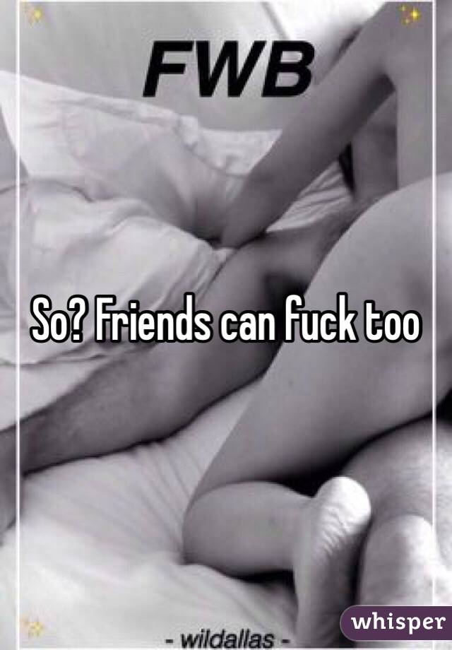 So? Friends can fuck too