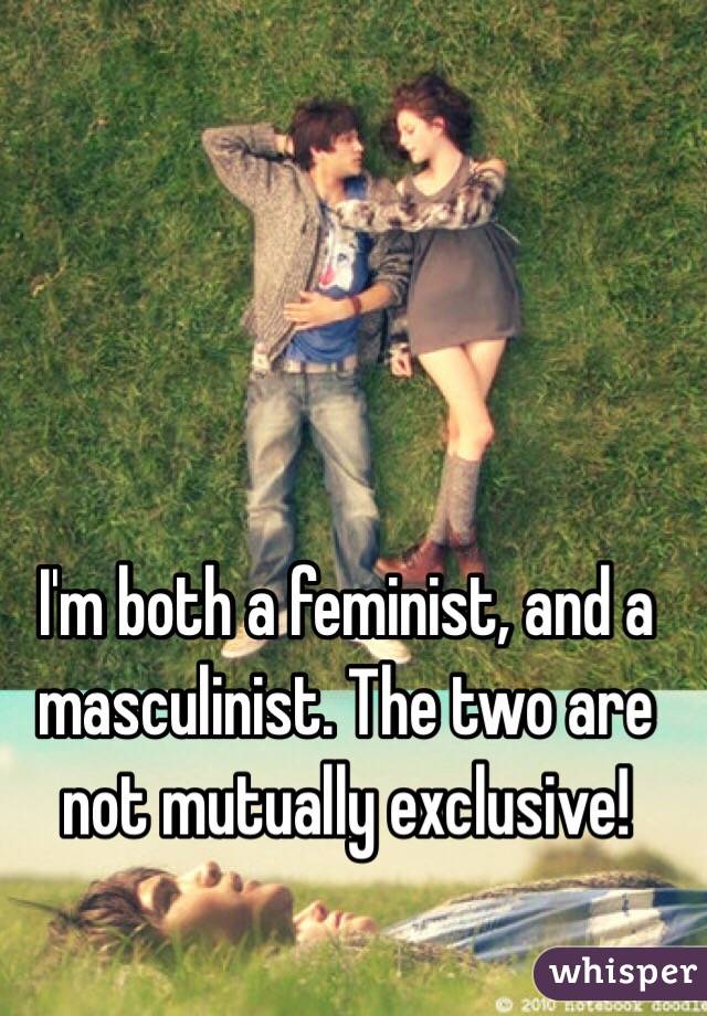 I'm both a feminist, and a masculinist. The two are not mutually exclusive!