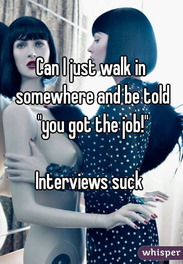 Can I just walk in somewhere and be told "you got the job!"

Interviews suck 
