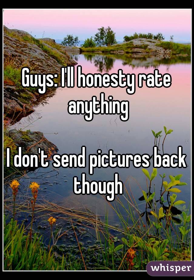 Guys: I'll honesty rate anything

I don't send pictures back though