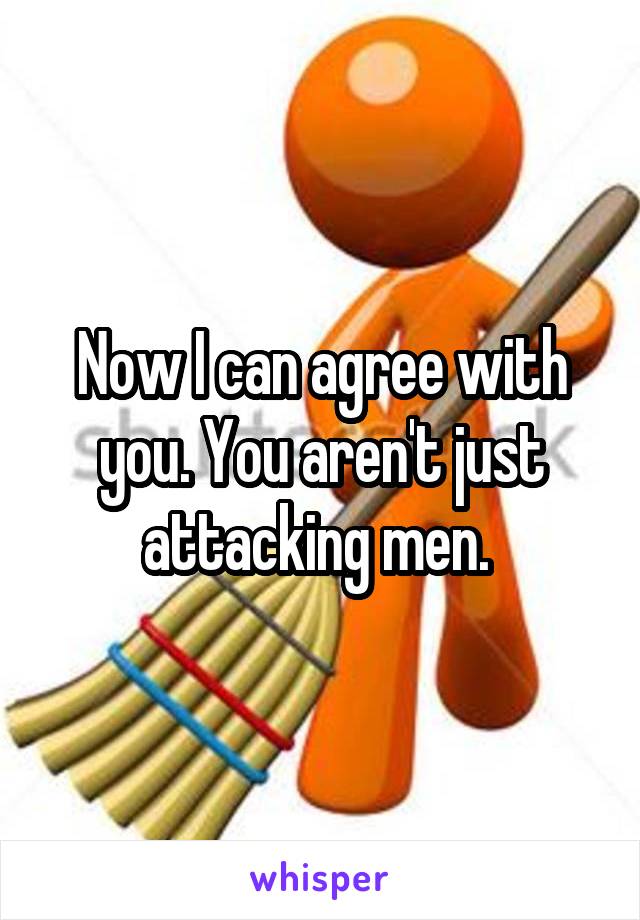 Now I can agree with you. You aren't just attacking men. 