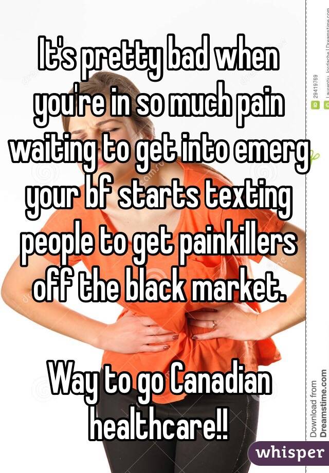 It's pretty bad when you're in so much pain waiting to get into emerg your bf starts texting people to get painkillers off the black market. 

Way to go Canadian healthcare!! 