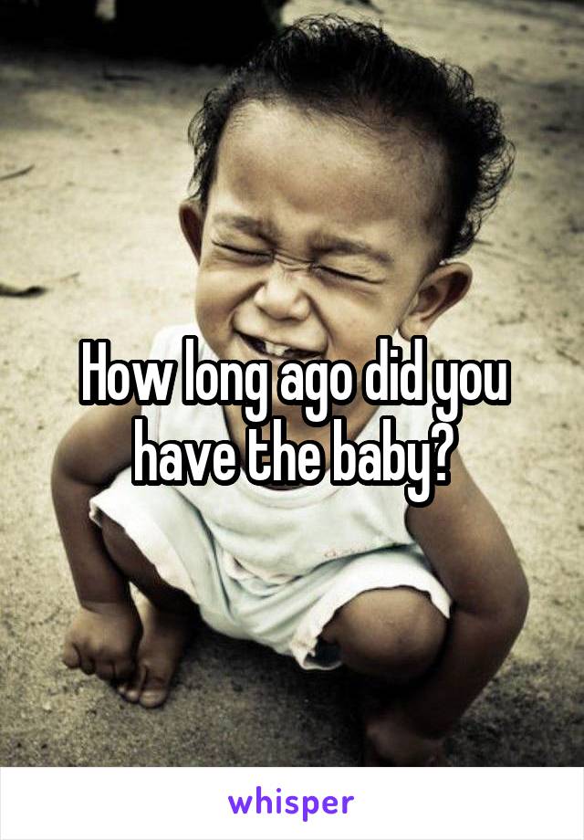 How long ago did you have the baby?