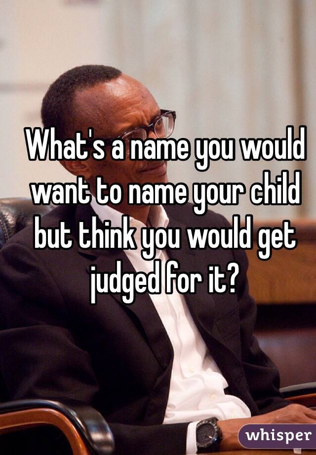 What's a name you would want to name your child but think you would get judged for it?