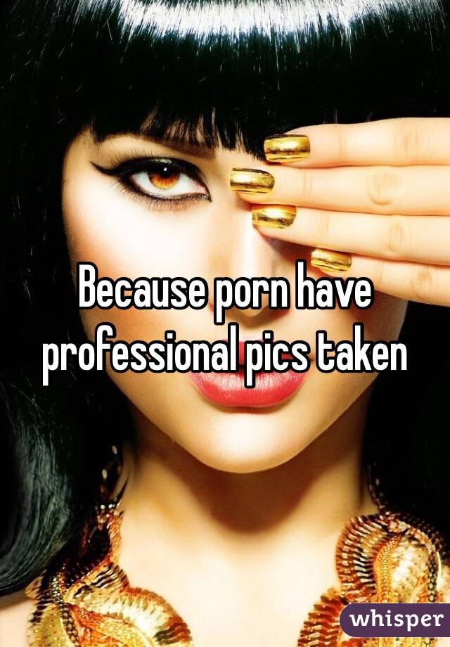 Because porn have professional pics taken 