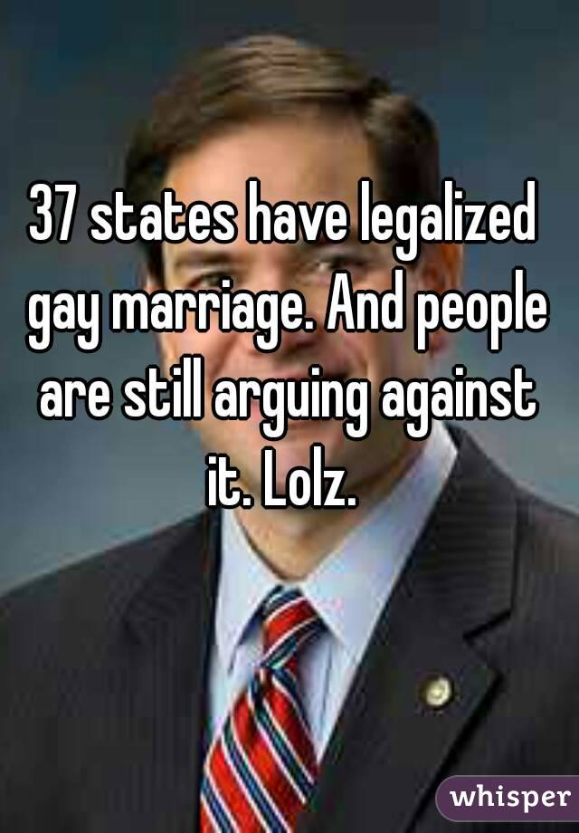 37 states have legalized gay marriage. And people are still arguing against it. Lolz. 