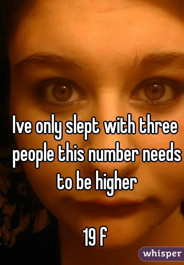 Ive only slept with three people this number needs to be higher

19 f