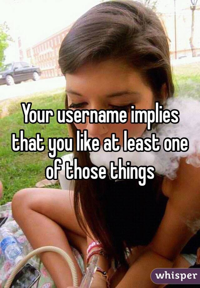 Your username implies that you like at least one of those things 