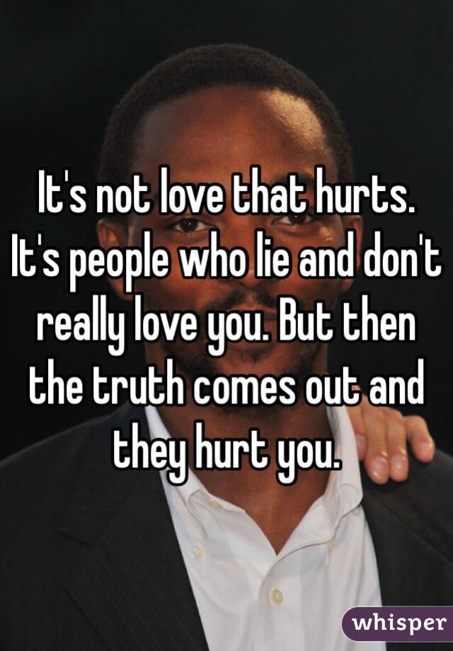 It's not love that hurts. It's people who lie and don't really love you. But then the truth comes out and they hurt you. 